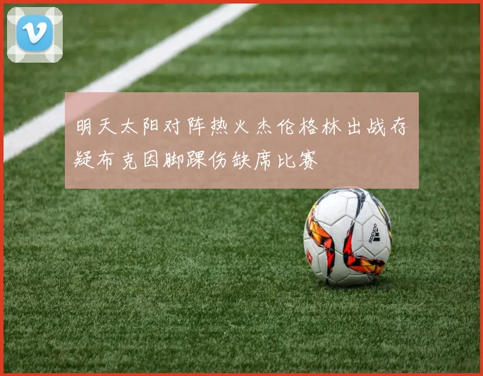 明天太阳对阵热火杰伦格林出战存疑布克因脚踝伤缺席比赛
