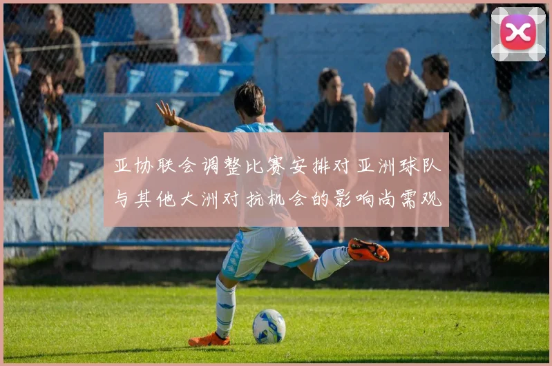 亚协联会调整比赛安排对亚洲球队与其他大洲对抗机会的影响尚需观察