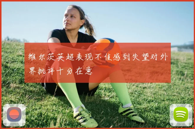 维尔茨英超表现不佳感到失望对外界批评十分在意