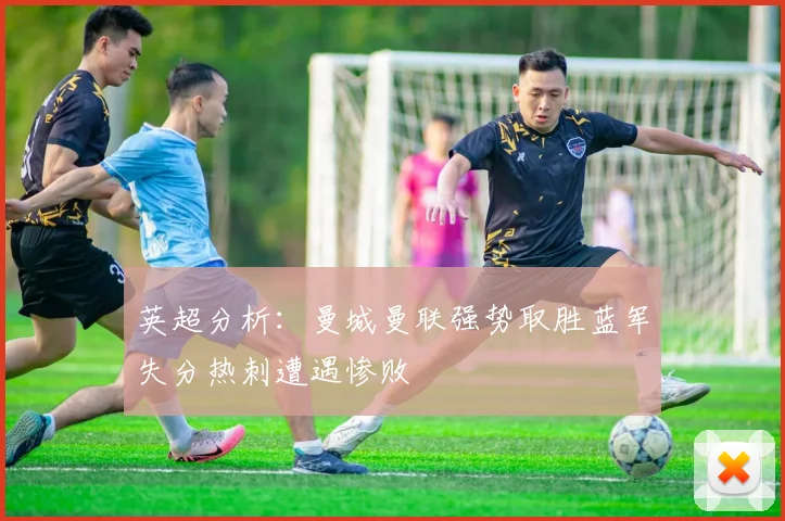 英超分析：曼城曼联强势取胜蓝军失分热刺遭遇惨败