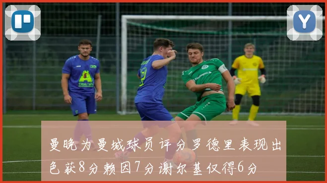 曼晚为曼城球员评分罗德里表现出色获8分赖因7分谢尔基仅得6分