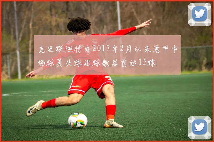 克里斯坦特自2017年2月以来意甲中场球员头球进球数居首达15球