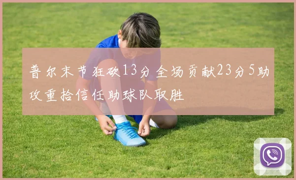 普尔末节狂砍13分全场贡献23分5助攻重拾信任助球队取胜
