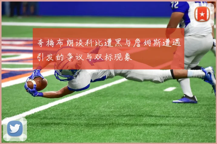 夸梅布朗谈科比遭黑与詹姆斯遭遇引发的争议与双标现象