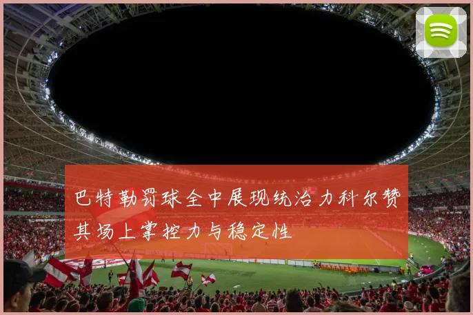 巴特勒罚球全中展现统治力科尔赞其场上掌控力与稳定性