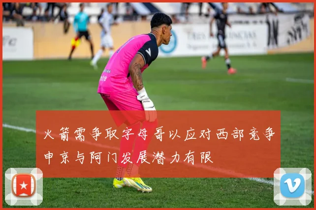 火箭需争取字母哥以应对西部竞争申京与阿门发展潜力有限