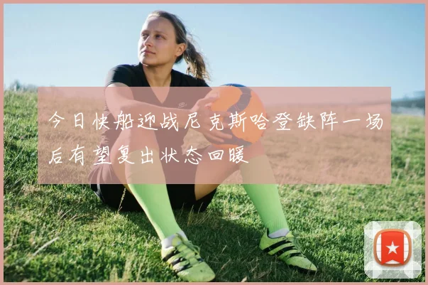今日快船迎战尼克斯哈登缺阵一场后有望复出状态回暖