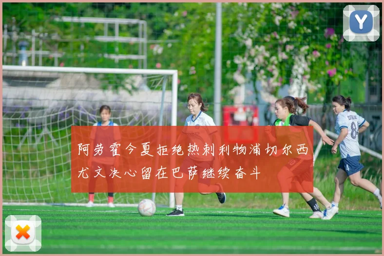 阿劳霍今夏拒绝热刺利物浦切尔西尤文决心留在巴萨继续奋斗