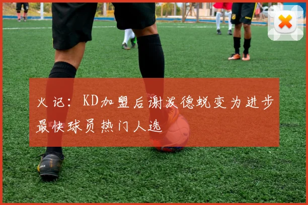 火记：KD加盟后谢泼德蜕变为进步最快球员热门人选
