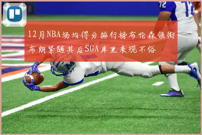 12月NBA场均得分排行榜布伦森领衔布朗紧随其后SGA库里表现不俗