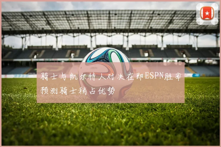 骑士与凯尔特人对决在即ESPN胜率预测骑士稍占优势