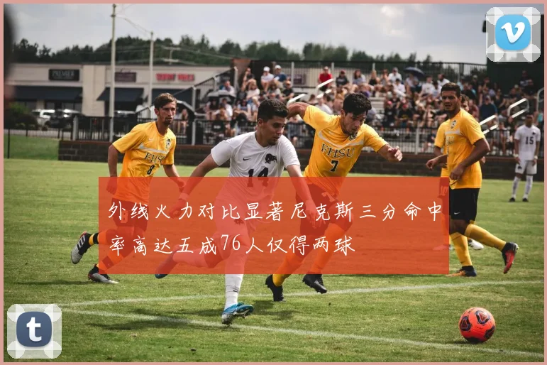 外线火力对比显著尼克斯三分命中率高达五成76人仅得两球