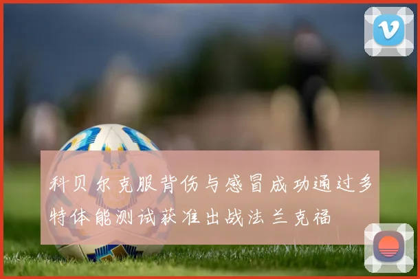 科贝尔克服背伤与感冒成功通过多特体能测试获准出战法兰克福
