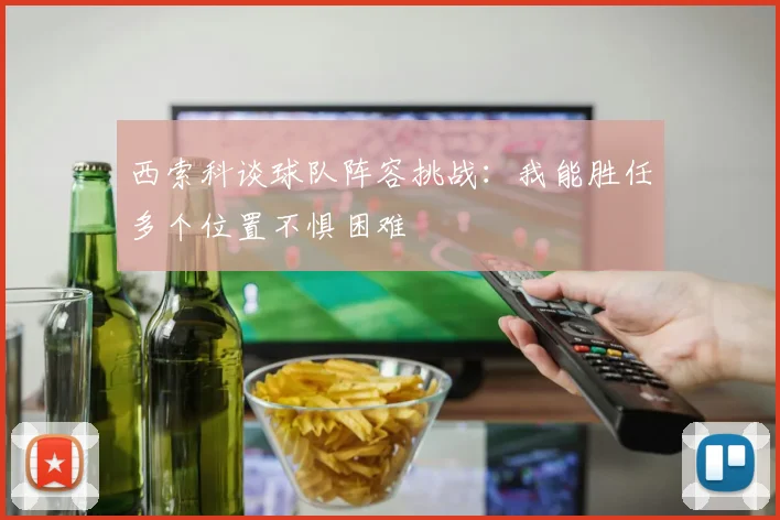 西索科谈球队阵容挑战：我能胜任多个位置不惧困难