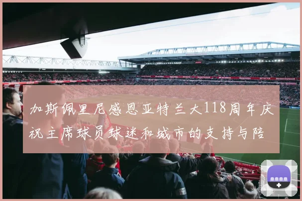 加斯佩里尼感恩亚特兰大118周年庆祝主席球员球迷和城市的支持与陪伴