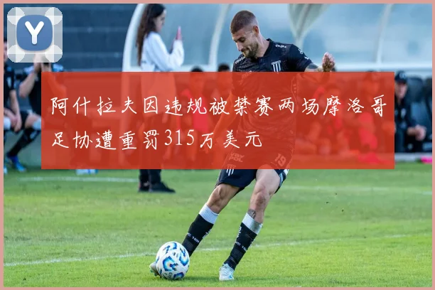 阿什拉夫因违规被禁赛两场摩洛哥足协遭重罚315万美元