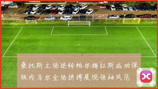 桑托斯主场逆转帕尔梅拉斯成功保级内马尔全场拼搏展现领袖风范