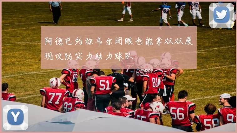 阿德巴约称韦尔闭眼也能拿双双展现攻防实力助力球队
