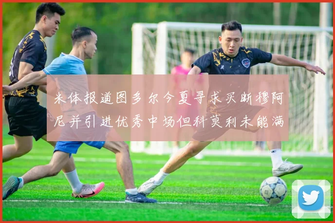 米体报道图多尔今夏寻求买断穆阿尼并引进优秀中场但科莫利未能满足要求