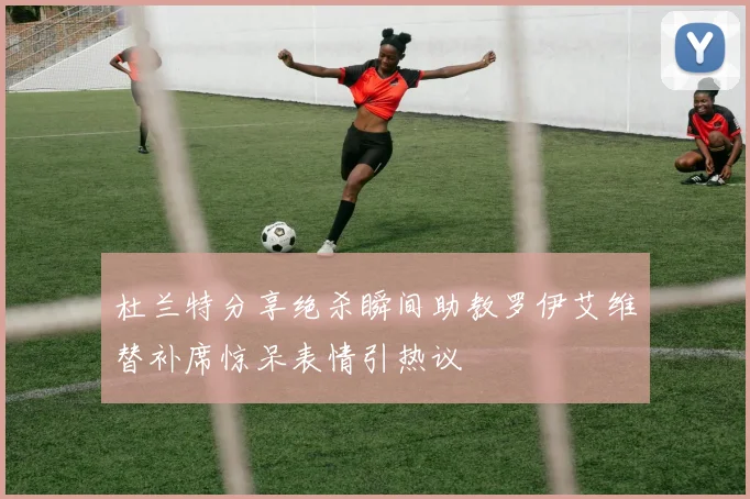 杜兰特分享绝杀瞬间助教罗伊艾维替补席惊呆表情引热议