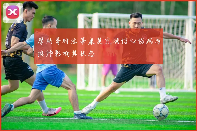 摩纳哥对法蒂康复充满信心伤病与换帅影响其状态