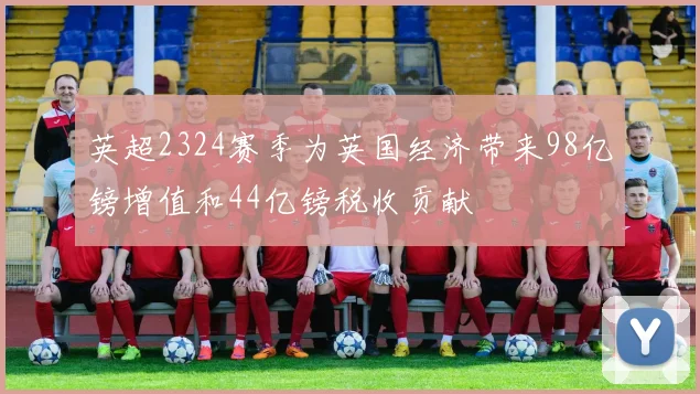 英超2324赛季为英国经济带来98亿镑增值和44亿镑税收贡献