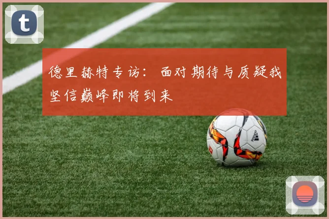 德里赫特专访：面对期待与质疑我坚信巅峰即将到来