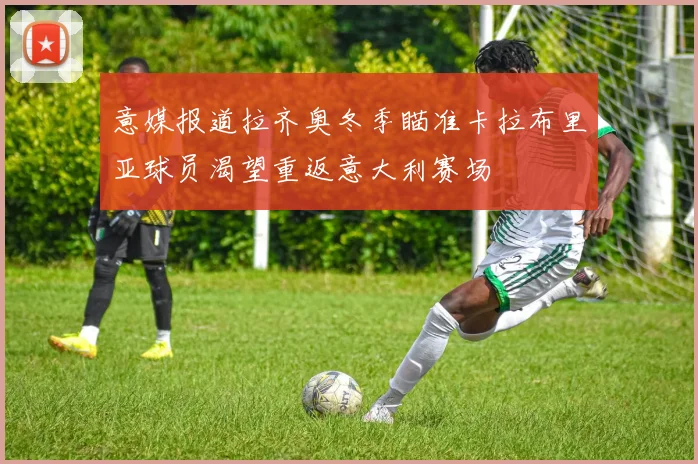 意媒报道拉齐奥冬季瞄准卡拉布里亚球员渴望重返意大利赛场