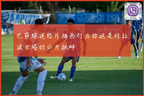 巴萨球迷怒斥梅西行为称这是对拉波尔塔的公开挑衅