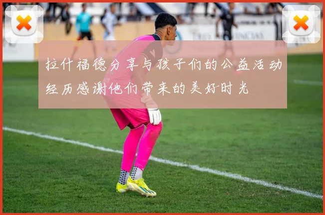 拉什福德分享与孩子们的公益活动经历感谢他们带来的美好时光