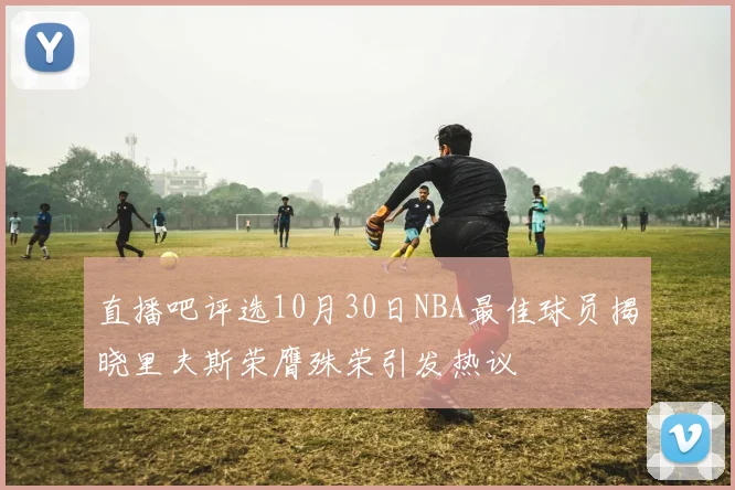 直播吧评选10月30日NBA最佳球员揭晓里夫斯荣膺殊荣引发热议