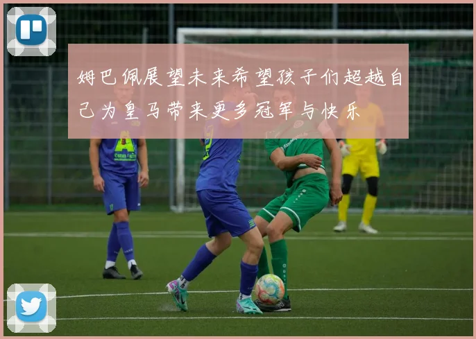 姆巴佩展望未来希望孩子们超越自己为皇马带来更多冠军与快乐