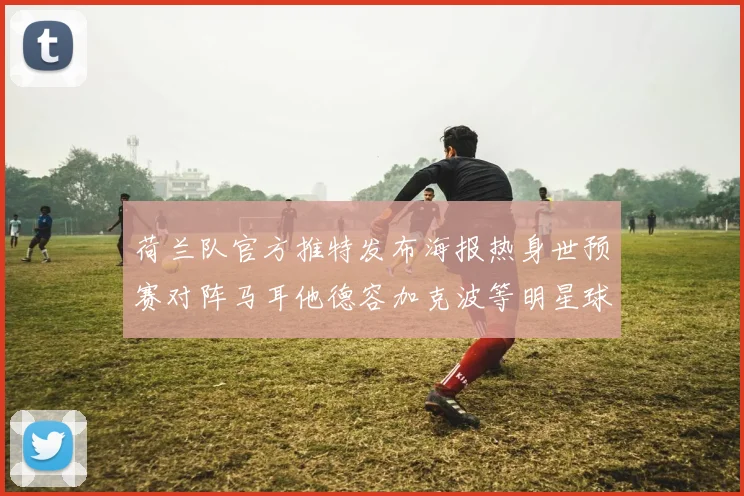 荷兰队官方推特发布海报热身世预赛对阵马耳他德容加克波等明星球员亮相