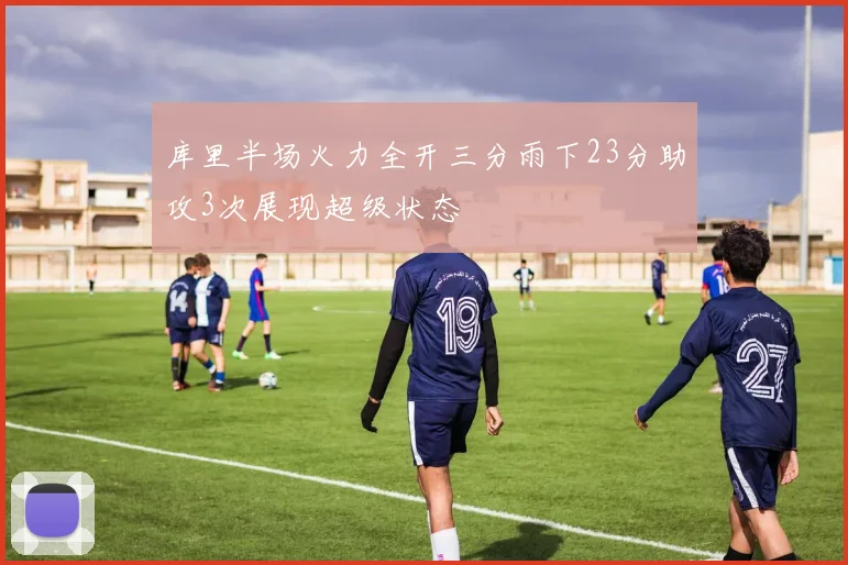 库里半场火力全开三分雨下23分助攻3次展现超级状态