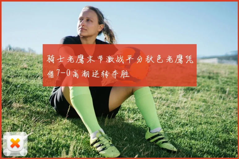 骑士老鹰末节激战平分秋色老鹰凭借7-0高潮逆转夺胜