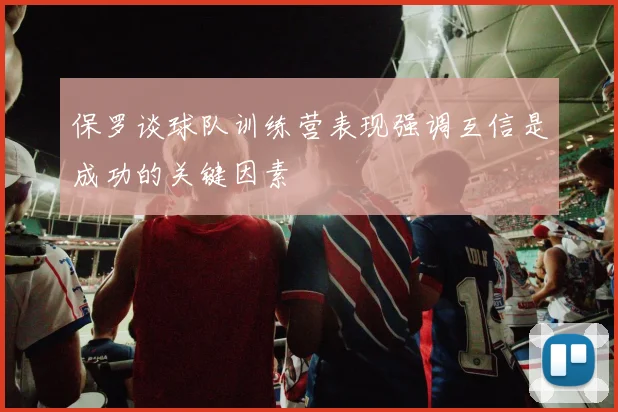 保罗谈球队训练营表现强调互信是成功的关键因素