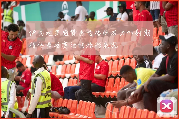 伊戈达罗盛赞杰伦格林活力四射期待他重返赛场的精彩表现
