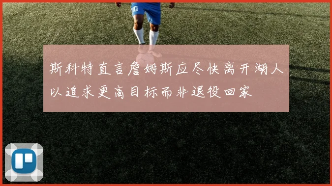 斯科特直言詹姆斯应尽快离开湖人以追求更高目标而非退役回家