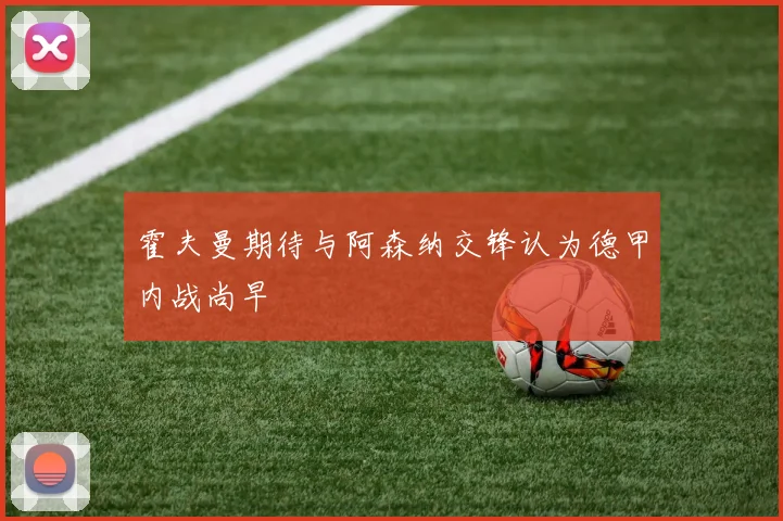 霍夫曼期待与阿森纳交锋认为德甲内战尚早