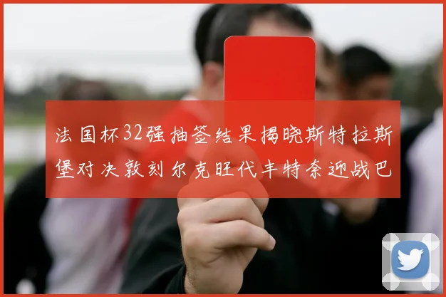 法国杯32强抽签结果揭晓斯特拉斯堡对决敦刻尔克旺代丰特奈迎战巴黎圣日耳曼