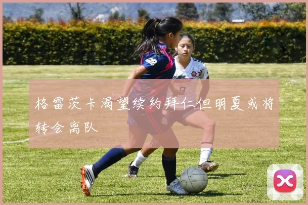 格雷茨卡渴望续约拜仁但明夏或将转会离队