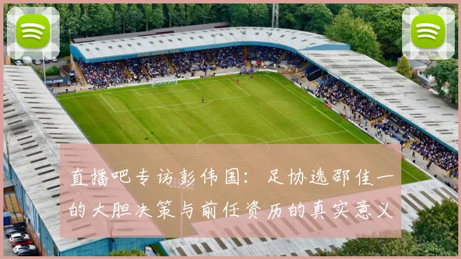 直播吧专访彭伟国：足协选邵佳一的大胆决策与前任资历的真实意义