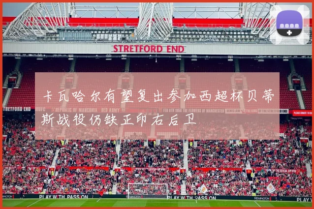 卡瓦哈尔有望复出参加西超杯贝蒂斯战役仍缺正印右后卫