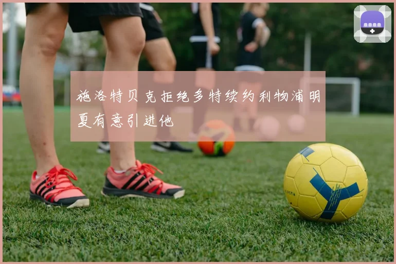 施洛特贝克拒绝多特续约利物浦明夏有意引进他