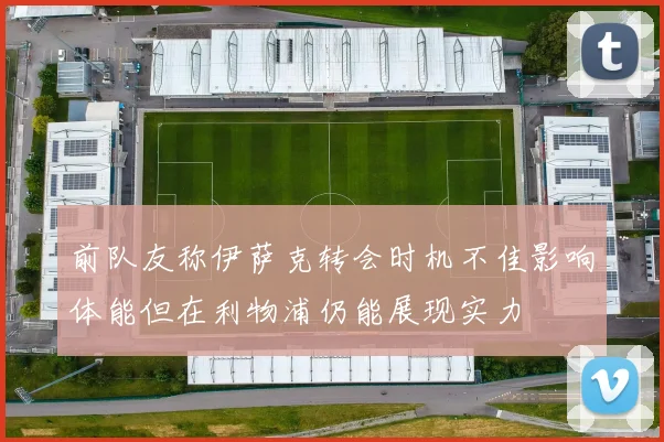 前队友称伊萨克转会时机不佳影响体能但在利物浦仍能展现实力