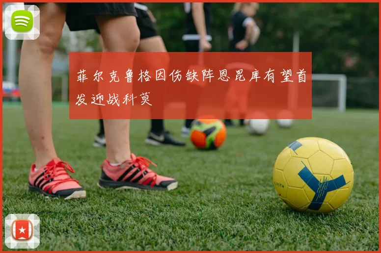 菲尔克鲁格因伤缺阵恩昆库有望首发迎战科莫