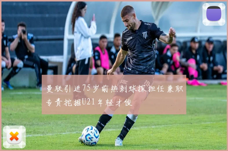 曼联引进75岁前热刺球探担任兼职专责挖掘U21年轻才俊