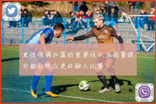 里德强调扣篮的重要性认为能量提升能让观众更好融入比赛