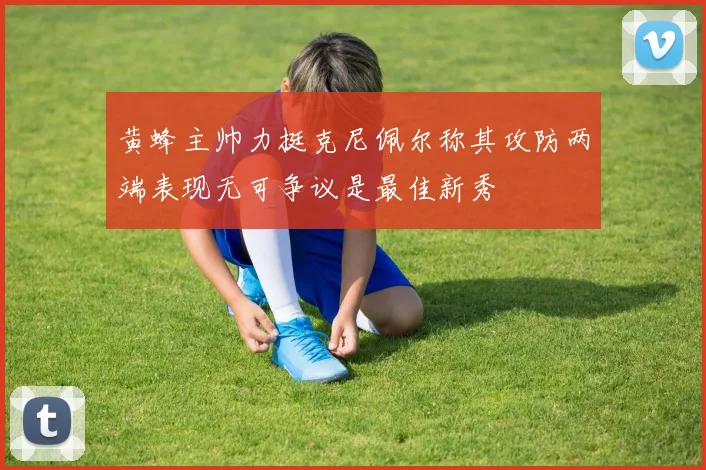 黄蜂主帅力挺克尼佩尔称其攻防两端表现无可争议是最佳新秀