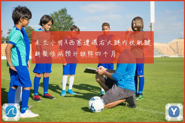 米兰小将A西塞遭遇右大腿内收肌腱断裂伤病预计缺阵四个月
